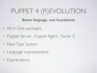 PUPPET 4 (R)EVOLUTION
• All In One packages
• Puppet Server , Puppet Agent , Facter 3
• NewType System
• Language improvements
• Deprecations
Better language, new foundations
 