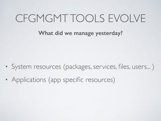 CFGMGMTTOOLS EVOLVE
• System resources (packages, services, ﬁles, users... )
• Applications (app speciﬁc resources)
What did we manage yesterday?
 