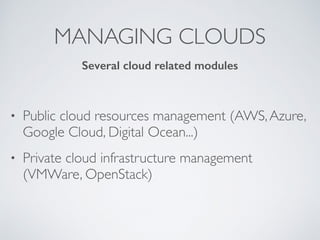 MANAGING CLOUDS
• Public cloud resources management (AWS,Azure,
Google Cloud, Digital Ocean...)
• Private cloud infrastructure management
(VMWare, OpenStack)
Several cloud related modules
 