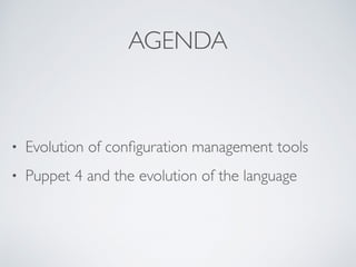 AGENDA
• Evolution of conﬁguration management tools
• Puppet 4 and the evolution of the language
 