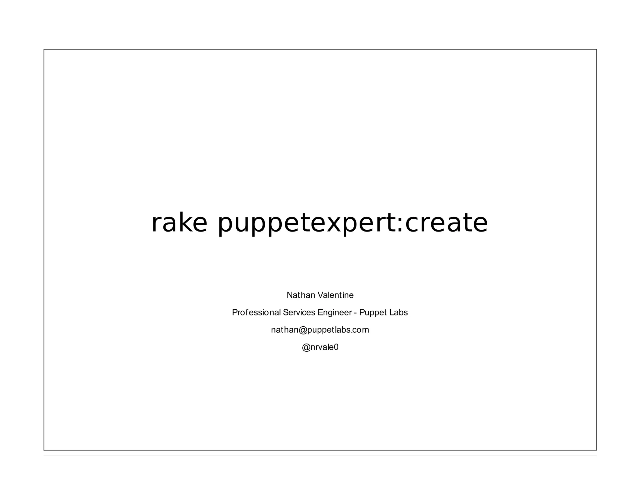 rake puppetexpert:create
Nathan Valentine
Professional Services Engineer - Puppet Labs
nathan@puppetlabs.com
@nrvale0

 