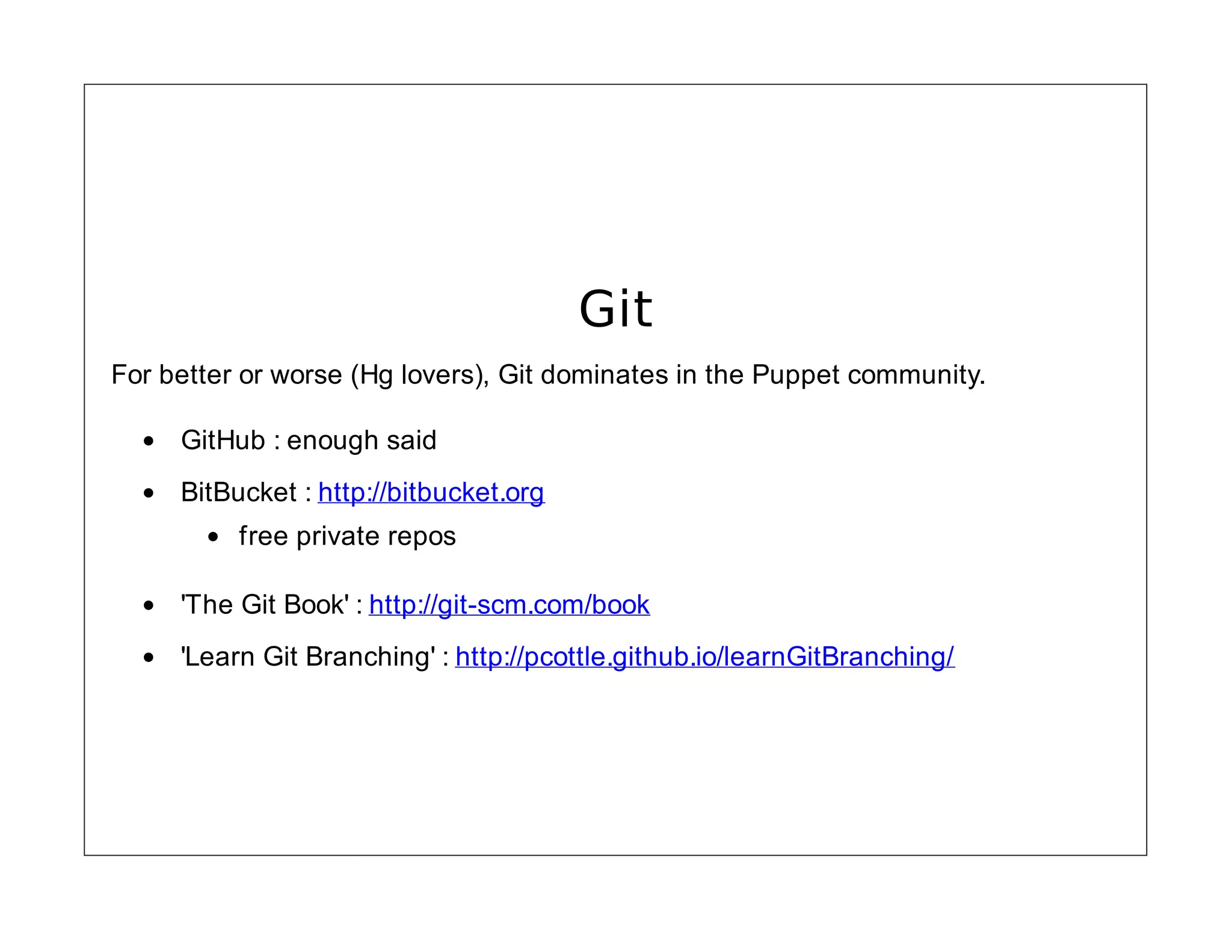 Git
For better or worse (Hg lovers), Git dominates in the Puppet community.
GitHub : enough said
BitBucket : http://bitbucket.org
free private repos
'The Git Book' : http://git-scm.com/book
'Learn Git Branching' : http://pcottle.github.io/learnGitBranching/

 