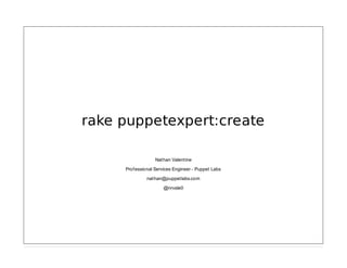 rake puppetexpert:create
Nathan Valentine
Professional Services Engineer - Puppet Labs
nathan@puppetlabs.com
@nrvale0

 