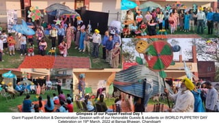Glimpses of our Puppet Festival Day 1
Giant Puppet Exhibition & Demonstration Session with of our Honorable Guests & students on WORLD PUPPETRY DAY
Celebration on 19th March, 2022 at Banga Bhawan, Chandigarh
 