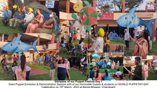 Glimpses of our Puppet Festival Day 1
Giant Puppet Exhibition & Demonstration Session with of our Honorable Guests & students on WORLD PUPPETRY DAY
Celebration on 19th March, 2022 at Banga Bhawan, Chandigarh
 