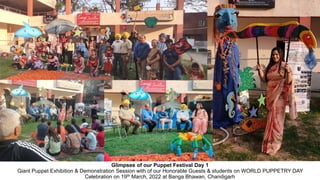 Glimpses of our Puppet Festival Day 1
Giant Puppet Exhibition & Demonstration Session with of our Honorable Guests & students on WORLD PUPPETRY DAY
Celebration on 19th March, 2022 at Banga Bhawan, Chandigarh
 