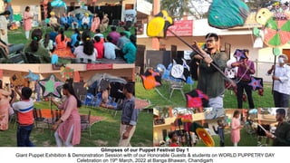 Glimpses of our Puppet Festival Day 1
Giant Puppet Exhibition & Demonstration Session with of our Honorable Guests & students on WORLD PUPPETRY DAY
Celebration on 19th March, 2022 at Banga Bhawan, Chandigarh
 