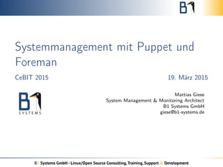 Systemmanagement mit Puppet und
Foreman
CeBIT 2015 19. März 2015
Mattias Giese
System Management & Monitoring Architect
B1 Systems GmbH
giese@b1-systems.de
B1 Systems GmbH - Linux/Open Source Consulting,Training, Support & Development
 