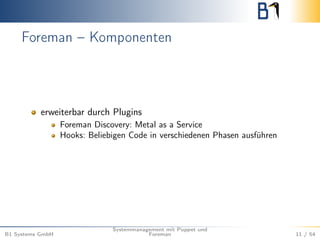 Foreman – Komponenten 
erweiterbar durch Plugins 
Foreman Discovery: Metal as a Service 
Hooks: Beliebigen Code in verschiedenen Phasen ausführen 
B1 Systems GmbH 
Systemmanagement mit Puppet und 
Foreman 11 / 54 
 