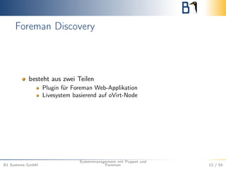 Foreman Discovery 
besteht aus zwei Teilen 
Plugin für Foreman Web-Applikation 
Livesystem basierend auf oVirt-Node 
B1 Systems GmbH 
Systemmanagement mit Puppet und 
Foreman 12 / 54 
 