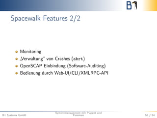 Spacewalk Features 2/2 
Monitoring 
„Verwaltung“ von Crashes (abrt) 
OpenSCAP Einbindung (Software-Auditing) 
Bedienung durch Web-UI/CLI/XMLRPC-API 
B1 Systems GmbH 
Systemmanagement mit Puppet und 
Foreman 50 / 54 
 