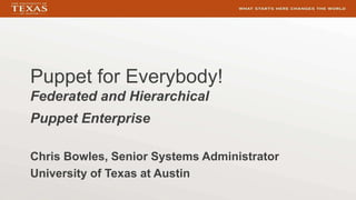 Puppet for Everybody!
Federated and Hierarchical
Puppet Enterprise
Chris Bowles, Senior Systems Administrator
University of Texas at Austin
 