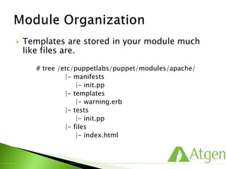  Templates are stored in your module much
like files are.
# tree /etc/puppetlabs/puppet/modules/apache/
|- manifests
|- init.pp
|- templates
|- warning.erb
|- tests
|- init.pp
|- files
|- index.html
 