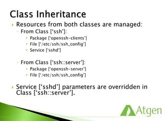  Resources from both classes are managed:
◦ From Class [‘ssh’]:
 Package [‘openssh-clients’]
 File [‘/etc/ssh/ssh_config’]
 Service [‘sshd’]
◦ From Class [‘ssh::server’]:
 Package [‘openssh-server’]
 File [‘/etc/ssh/ssh_config’]
 Service [‘sshd’] parameters are overridden in
Class [‘ssh::server’].
 