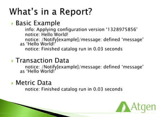  Basic Example
info: Applying configuration version ‘1328975856’
notice: Hello World!
notice: /Notify[example]/message: defined ‘message’
as ‘Hello World!’
notice: Finished catalog run in 0.03 seconds
 Transaction Data
notice: /Notify[example]/message: defined ‘message’
as ‘Hello World!’
 Metric Data
notice: Finished catalog run in 0.03 seconds
 