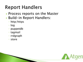  Process reports on the Master
 Build-in Report Handlers:
◦ http/https
◦ log
◦ puppetdb
◦ tagmail
◦ rrdgraph
◦ store
 