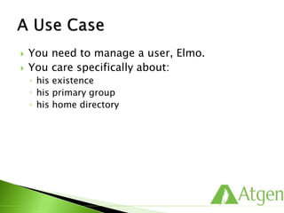  You need to manage a user, Elmo.
 You care specifically about:
◦ his existence
◦ his primary group
◦ his home directory
 