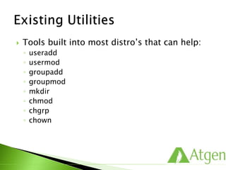  Tools built into most distro’s that can help:
◦ useradd
◦ usermod
◦ groupadd
◦ groupmod
◦ mkdir
◦ chmod
◦ chgrp
◦ chown
 