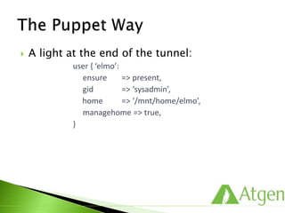  A light at the end of the tunnel:
user { ‘elmo’:
ensure => present,
gid => ‘sysadmin’,
home => ‘/mnt/home/elmo’,
managehome => true,
}
 