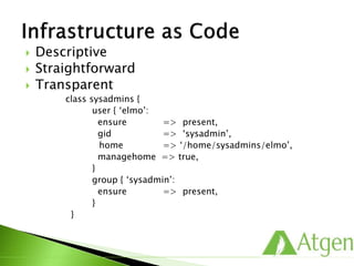 Descriptive
 Straightforward
 Transparent
class sysadmins {
user { ‘elmo’:
ensure => present,
gid => ‘sysadmin’,
home => ‘/home/elmo’,
managehome => true,
}
group { ‘sysadmin’:
ensure => present,
}
}
 