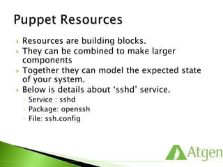  Resources are building blocks.
 They can be combined to make larger
components
 Together they can model the expected state
of your system.
 Below is details about ‘sshd’ service.
◦ Service : sshd
◦ Package: openssh
◦ File: ssh.config
 