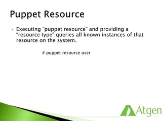  Executing “puppet resource” and providing a
“resource type” queries all known instances of that
resource on the system.
# puppet resource user
 