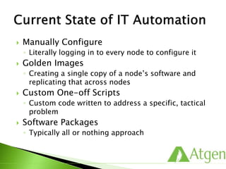  Manually Configure
◦ Literally logging in to every node to configure it
 Golden Images
◦ Creating a single copy of a node’s software and
replicating that across nodes
 Custom One-off Scripts
◦ Custom code written to address a specific, tactical
problem
 Software Packages
◦ Typically all or nothing approach
 