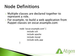  Multiple classes are declared together to
represent a role.
 For example, to build a web application from
Puppet classes on oscar.example.com:
node ‘oscar.example.com’ {
include ssh
include apache
include mysql
include web_app
}
 