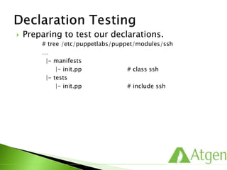  Preparing to test our declarations.
# tree /etc/puppetlabs/puppet/modules/ssh
…
|- manifests
|- init.pp # class ssh
|- tests
|- init.pp # include ssh
 