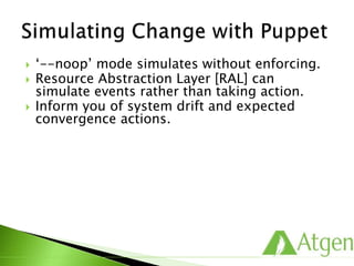  ‘--noop’ mode simulates without enforcing.
 Resource Abstraction Layer [RAL] can
simulate events rather than taking action.
 Inform you of system drift and expected
convergence actions.
 