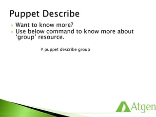 Want to know more?
 Use below command to know more about
‘group’ resource.
# puppet describe group
 