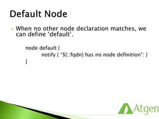  When no other node declaration matches, we
can define ‘default’.
node default {
notify { “${::fqdn} has no node definition”: }
}
 