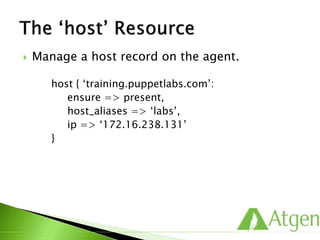  Manage a host record on the agent.
host { ‘training.puppetlabs.com’:
ensure => present,
host_aliases => ‘labs’,
ip => ‘172.16.238.131’
}
 