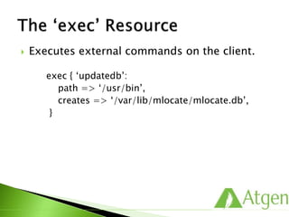  Executes external commands on the client.
exec { ‘updatedb’:
path => ‘/usr/bin’,
creates => ‘/var/lib/mlocate/mlocate.db’,
}
 