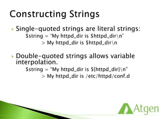  Single-quoted strings are literal strings:
$string = ‘My httpd_dir is $httpd_dirn’
> My httpd_dir is $httpd_dirn
 Double-quoted strings allows variable
interpolation.
$string = “My httpd_dir is ${httpd_dir}n”
> My httpd_dir is /etc/httpd/conf.d
 