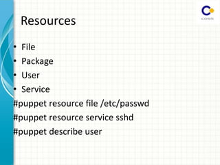 Resources
• File
• Package
• User
• Service
#puppet resource file /etc/passwd
#puppet resource service sshd
#puppet describe user
 