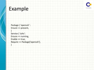 Example
Pa kage { openssh :
Ensure => present,
}
“e i e { sshs :
Ensure => running,
Enable => true,
‘e ui e => Pa kage[ openssh ],
}
 
