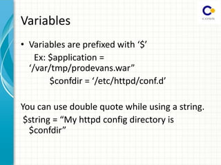Variables
• Variables are prefixed with $
Ex: $application =
/var/tmp/prodevans.war
$confdir = /etc/httpd/conf.d
You can use double quote while using a string.
$string = My httpd config directory is
$confdir
 