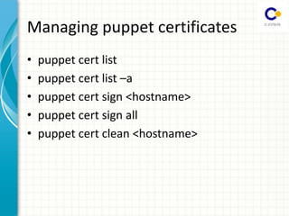 Managing puppet certificates
• puppet cert list
• puppet cert list –a
• puppet cert sign <hostname>
• puppet cert sign all
• puppet cert clean <hostname>
 