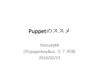 Puppetのススメ hbstudy#8 (株)paperboy&co. 宮下 剛輔 2010/02/23 