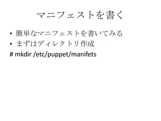 マニフェストを書く簡単なマニフェストを書いてみるまずはディレクトリ作成# mkdir /etc/puppet/manifets