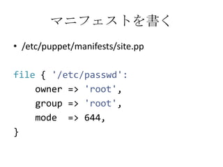 マニフェストを書く/etc/puppet/manifests/site.ppfile{ '/etc/passwd':    owner => 'root',    group => 'root',    mode  => 644,}