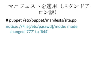 マニフェストを適用（スタンドアロン版）# puppet /etc/puppet/manifests/site.ppnotice: //File[/etc/passwd]/mode: mode changed '777' to '644'