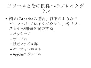リソースとその関係へのブレイクダウン例えばApacheの場合、以下のようなリソースへとブレイクダウンし、各リソースとその関係を記述するパッケージサービス設定ファイル群バーチャルホストApacheモジュール