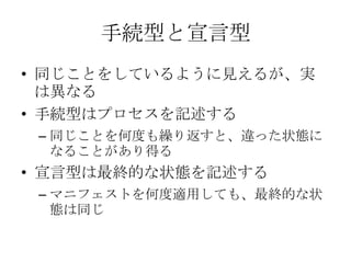 手続型と宣言型同じことをしているように見えるが、実は異なる手続型はプロセスを記述する同じことを何度も繰り返すと、違った状態になることがあり得る宣言型は最終的な状態を記述するマニフェストを何度適用しても、最終的な状態は同じ