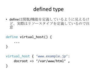 defined typedefineは関数/機能を定義しているように見えるけど、実際はリソースタイプを定義しているので注意definevirtual_host() {    ...}virtual_host { ‘www.example.jp’:docroot => ‘/var/www/html’ ,}