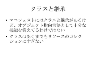 クラスと継承マニフェストにはクラスと継承があるけど、オブジェクト指向言語として十分な機能を備えてるわけではないクラスはあくまでもリソースのコレクションにすぎない