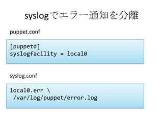 syslogでエラー通知を分離puppet.conf[puppetd]syslogfacility = local0syslog.conflocal0.err \/var/log/puppet/error.log