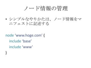 ノード情報の管理シンプルなやりかたは、ノード情報をマニフェストに記述するnode‘www.hoge.com’ {include‘base’include‘www’}