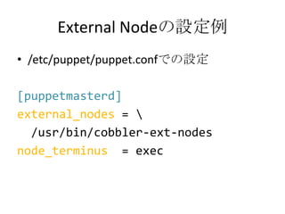 External Nodeの設定例/etc/puppet/puppet.confでの設定[puppetmasterd]external_nodes = \ /usr/bin/cobbler-ext-nodesnode_terminus  = exec